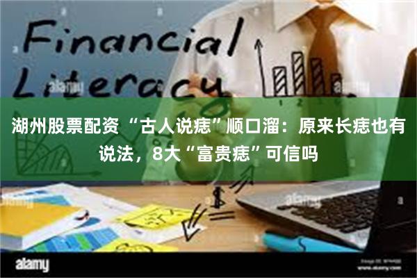 湖州股票配资 “古人说痣”顺口溜：原来长痣也有说法，8大“富贵痣”可信吗