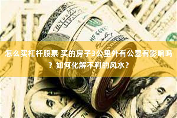 怎么买杠杆股票 买的房子3公里外有公墓有影响吗？如何化解不利的风水？