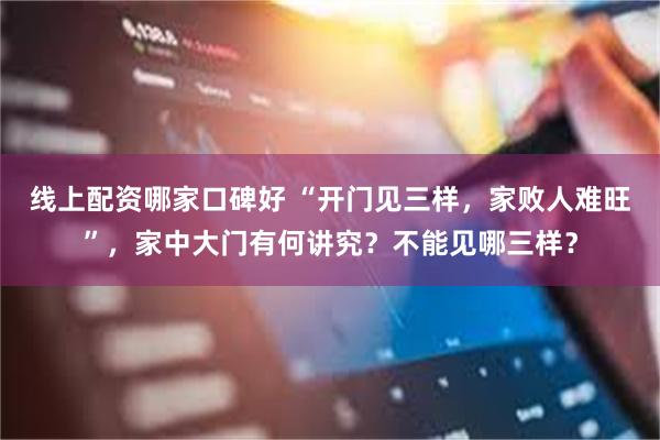 线上配资哪家口碑好 “开门见三样，家败人难旺”，家中大门有何讲究？不能见哪三样？