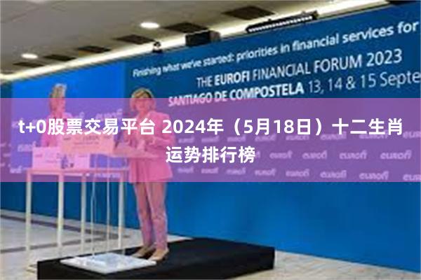 t+0股票交易平台 2024年（5月18日）十二生肖运势排行榜