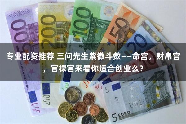 专业配资推荐 三问先生紫微斗数——命宫，财帛宫，官禄宫来看你适合创业么？