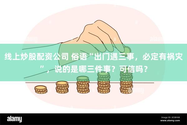 线上炒股配资公司 俗语“出门遇三事，必定有祸灾”，说的是哪三件事？可信吗？