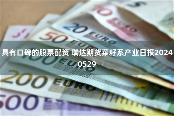 具有口碑的股票配资 瑞达期货菜籽系产业日报20240529