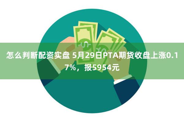 怎么判断配资实盘 5月29日PTA期货收盘上涨0.17%，报5954元
