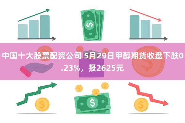 中国十大股票配资公司 5月29日甲醇期货收盘下跌0.23%，报2625元