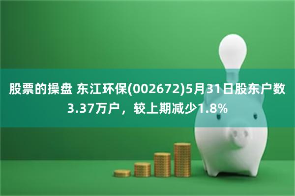 股票的操盘 东江环保(002672)5月31日股东户数3.37万户，较上期减少1.8%