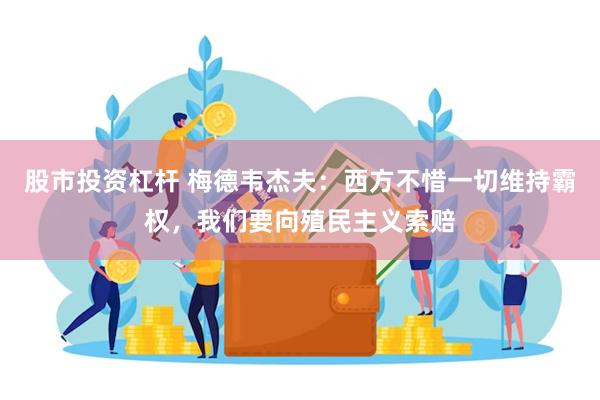 股市投资杠杆 梅德韦杰夫：西方不惜一切维持霸权，我们要向殖民主义索赔