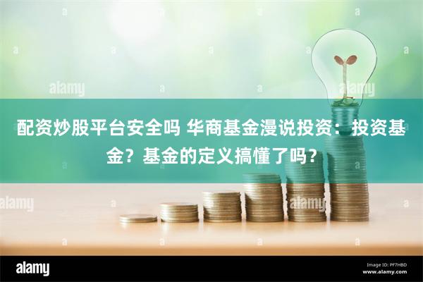 配资炒股平台安全吗 华商基金漫说投资：投资基金？基金的定义搞懂了吗？