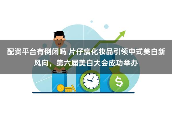 配资平台有倒闭吗 片仔癀化妆品引领中式美白新风向，第六届美白大会成功举办