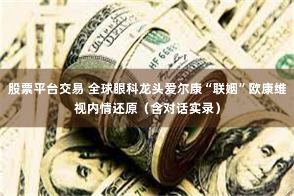 股票平台交易 全球眼科龙头爱尔康“联姻”欧康维视内情还原（含对话实录）