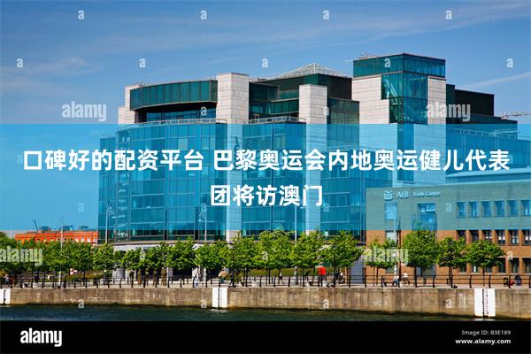 口碑好的配资平台 巴黎奥运会内地奥运健儿代表团将访澳门