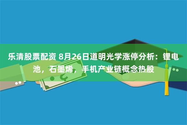 乐清股票配资 8月26日道明光学涨停分析：锂电池，石墨烯，手机产业链概念热股