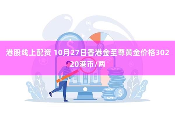 港股线上配资 10月27日香港金至尊黄金价格30220港币/两