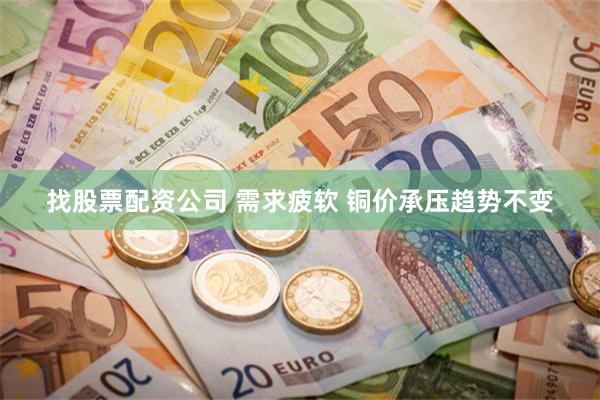 找股票配资公司 需求疲软 铜价承压趋势不变