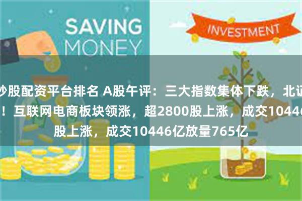炒股配资平台排名 A股午评：三大指数集体下跌，北证50涨超2.43%！互联网电商板块领涨，超2800股上涨，成交10446亿放量765亿