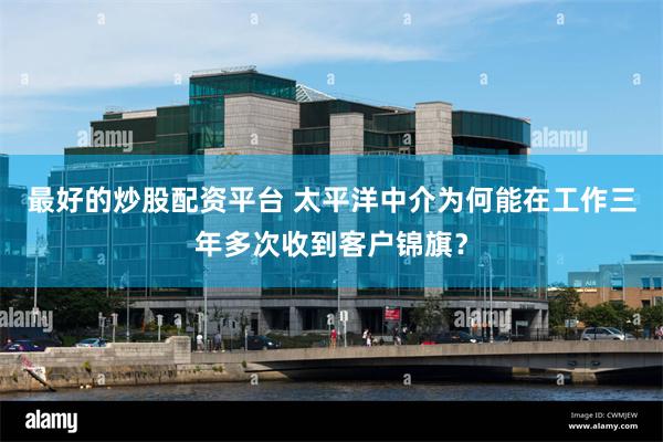 最好的炒股配资平台 太平洋中介为何能在工作三年多次收到客户锦旗？