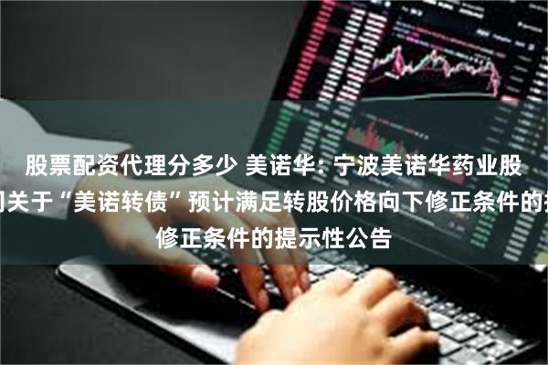 股票配资代理分多少 美诺华: 宁波美诺华药业股份有限公司关于“美诺转债”预计满足转股价格向下修正条件的提示性公告