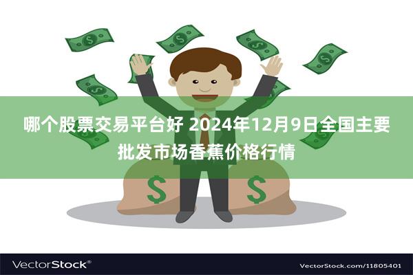 哪个股票交易平台好 2024年12月9日全国主要批发市场香蕉价格行情