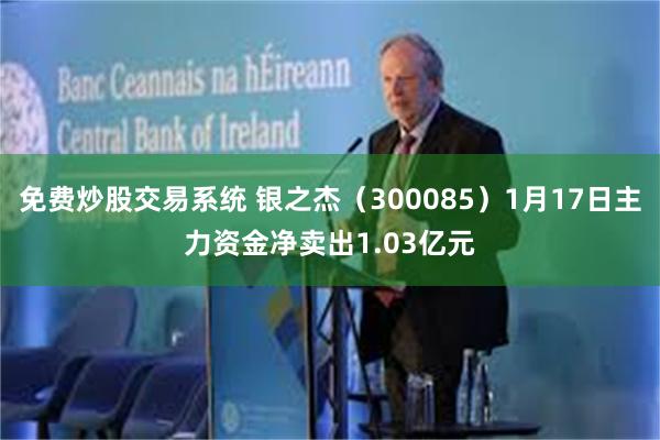 免费炒股交易系统 银之杰（300085）1月17日主力资金净卖出1.03亿元