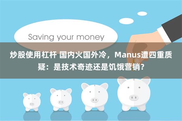 炒股使用杠杆 国内火国外冷，Manus遭四重质疑：是技术奇迹还是饥饿营销？