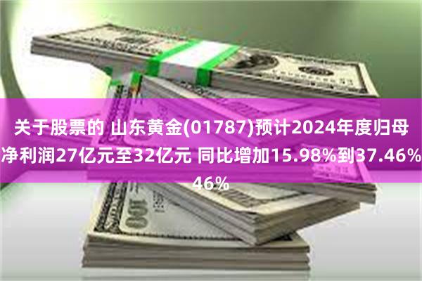 关于股票的 山东黄金(01787)预计2024年度归母净利润27亿元至32亿元 同比增加15.98%到37.46%