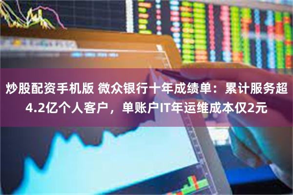 炒股配资手机版 微众银行十年成绩单：累计服务超4.2亿个人客户，单账户IT年运维成本仅2元