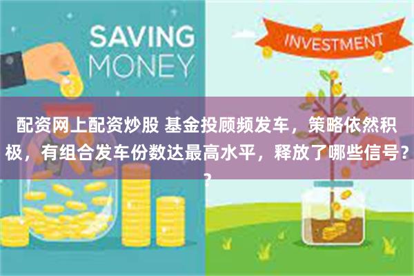 配资网上配资炒股 基金投顾频发车，策略依然积极，有组合发车份数达最高水平，释放了哪些信号？