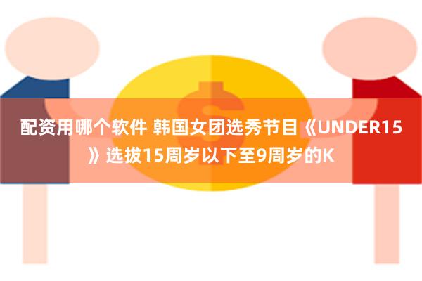 配资用哪个软件 韩国女团选秀节目《UNDER15》选拔15周岁以下至9周岁的K