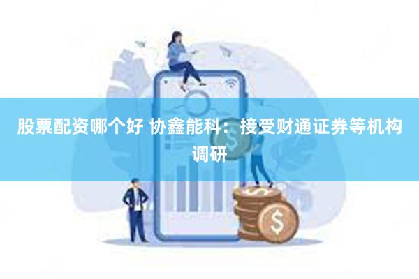 股票配资哪个好 协鑫能科：接受财通证券等机构调研
