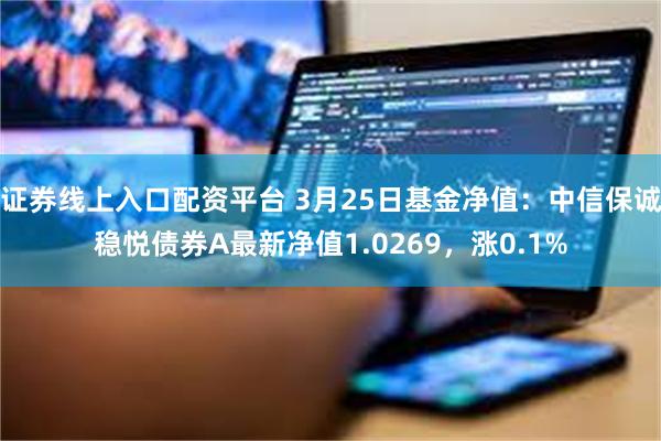证券线上入口配资平台 3月25日基金净值：中信保诚稳悦债券A最新净值1.0269，涨0.1%