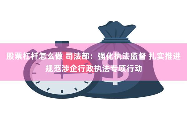 股票杠杆怎么做 司法部：强化执法监督 扎实推进规范涉企行政执法专项行动