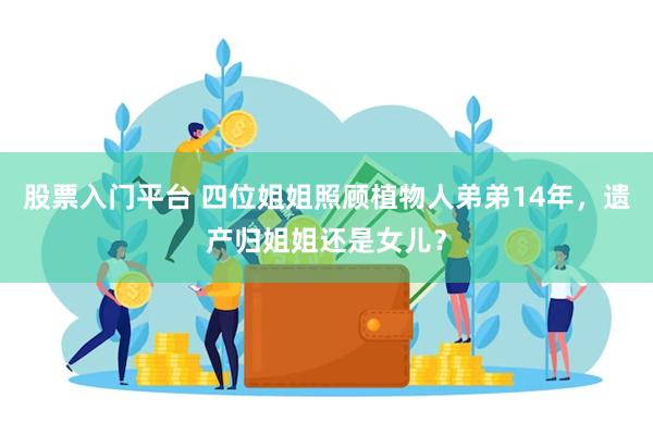 股票入门平台 四位姐姐照顾植物人弟弟14年，遗产归姐姐还是女儿？