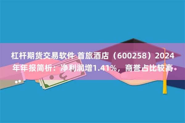 杠杆期货交易软件 首旅酒店（600258）2024年年报简析：净利润增1.41%，商誉占比较高