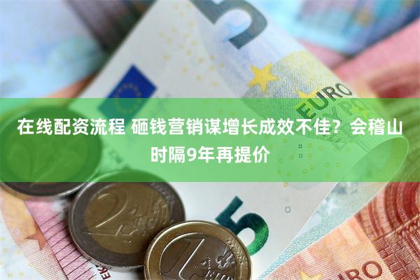 在线配资流程 砸钱营销谋增长成效不佳？会稽山时隔9年再提价
