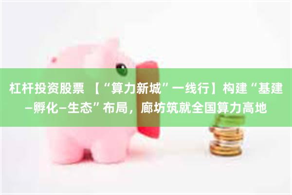 杠杆投资股票 【“算力新城”一线行】构建“基建—孵化—生态”布局，廊坊筑就全国算力高地