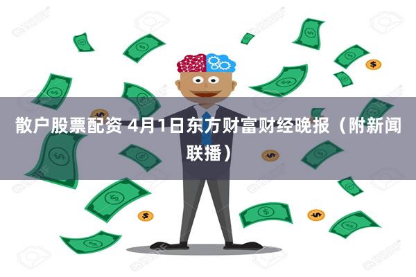 散户股票配资 4月1日东方财富财经晚报（附新闻联播）
