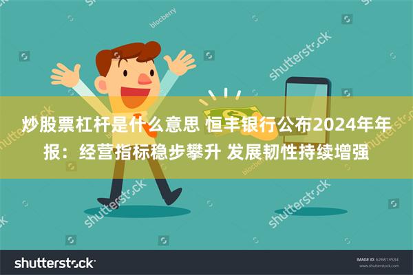 炒股票杠杆是什么意思 恒丰银行公布2024年年报：经营指标稳步攀升 发展韧性持续增强