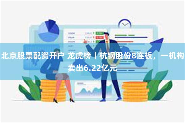 北京股票配资开户 龙虎榜丨杭钢股份8连板，一机构卖出6.22亿元
