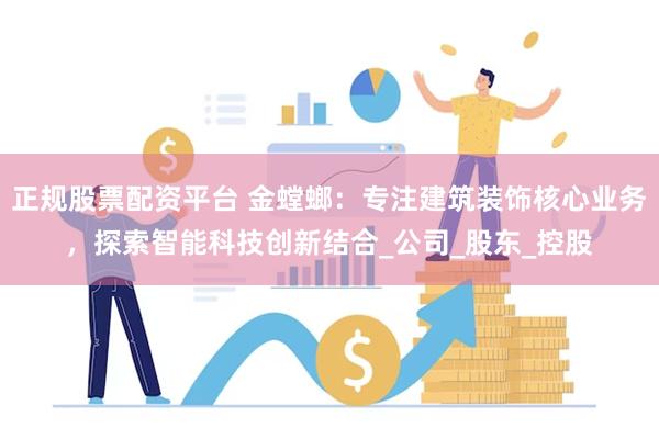 正规股票配资平台 金螳螂：专注建筑装饰核心业务，探索智能科技创新结合_公司_股东_控股