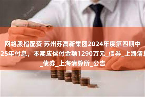 网络股指配资 苏州苏高新集团2024年度第四期中期票据2025年付息，本期应偿付金额1290万元_债券_上海清算所_公告
