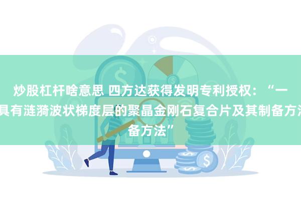 炒股杠杆啥意思 四方达获得发明专利授权：“一种具有涟漪波状梯度层的聚晶金刚石复合片及其制备方法”
