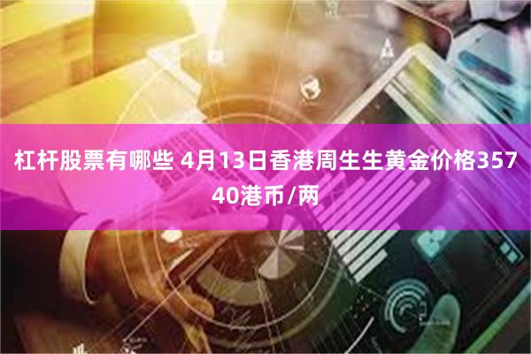 杠杆股票有哪些 4月13日香港周生生黄金价格35740港币/两
