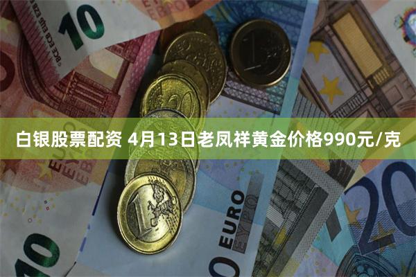 白银股票配资 4月13日老凤祥黄金价格990元/克