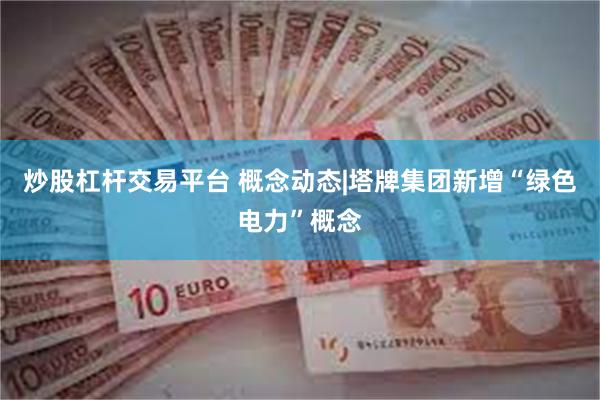 炒股杠杆交易平台 概念动态|塔牌集团新增“绿色电力”概念