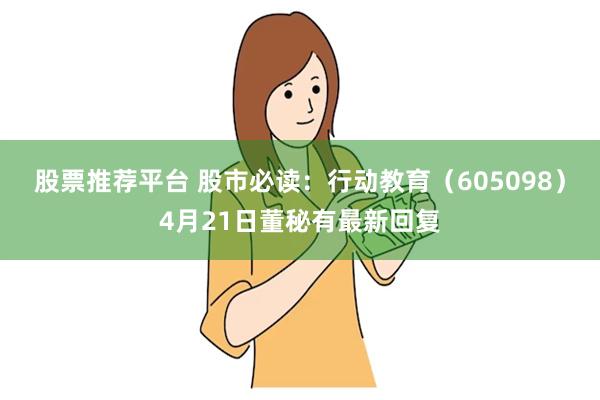 股票推荐平台 股市必读：行动教育（605098）4月21日董秘有最新回复
