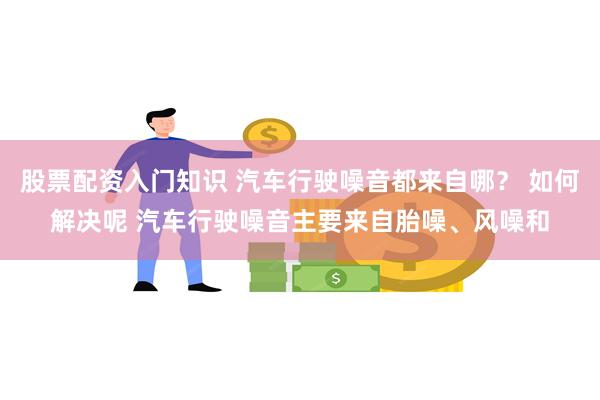 股票配资入门知识 汽车行驶噪音都来自哪？ 如何解决呢 汽车行驶噪音主要来自胎噪、风噪和