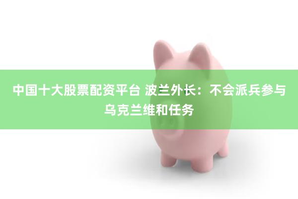 中国十大股票配资平台 波兰外长：不会派兵参与乌克兰维和任务