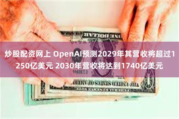 炒股配资网上 OpenAI预测2029年其营收将超过1250亿美元 2030年营收将达到1740亿美元