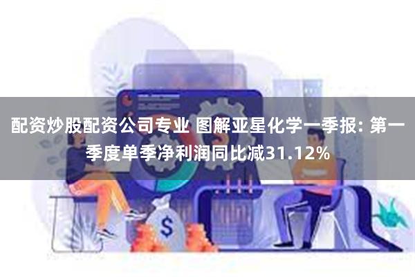 配资炒股配资公司专业 图解亚星化学一季报: 第一季度单季净利润同比减31.12%