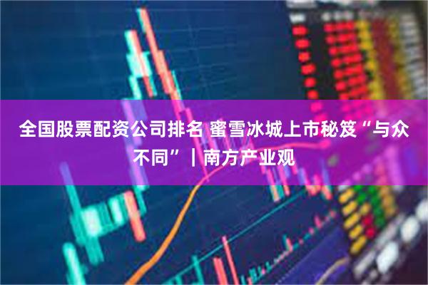 全国股票配资公司排名 蜜雪冰城上市秘笈“与众不同”｜南方产业观